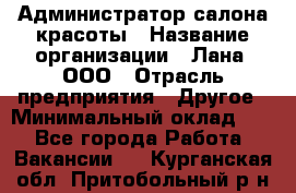 Администратор салона красоты › Название организации ­ Лана, ООО › Отрасль предприятия ­ Другое › Минимальный оклад ­ 1 - Все города Работа » Вакансии   . Курганская обл.,Притобольный р-н